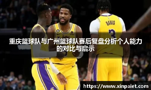 重庆篮球队与广州篮球队赛后复盘分析个人能力的对比与启示