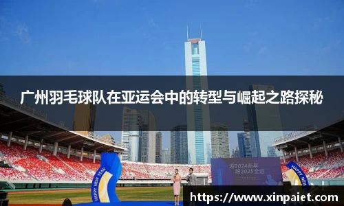 广州羽毛球队在亚运会中的转型与崛起之路探秘