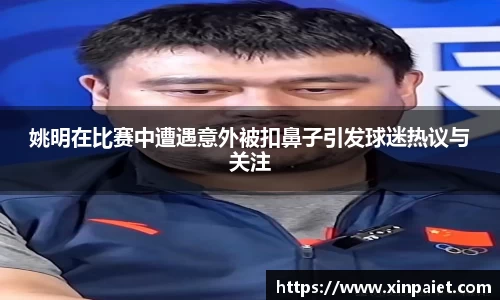 姚明在比赛中遭遇意外被扣鼻子引发球迷热议与关注