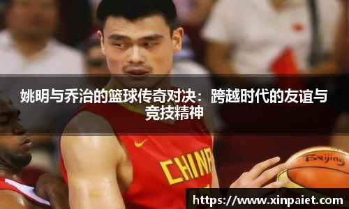 姚明与乔治的篮球传奇对决：跨越时代的友谊与竞技精神