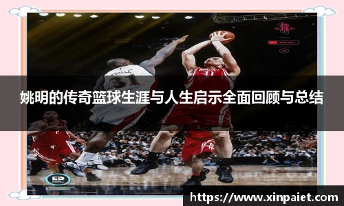姚明的传奇篮球生涯与人生启示全面回顾与总结