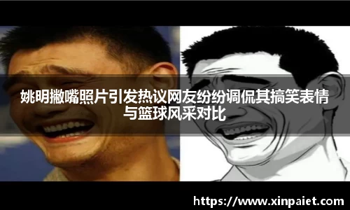 姚明撇嘴照片引发热议网友纷纷调侃其搞笑表情与篮球风采对比