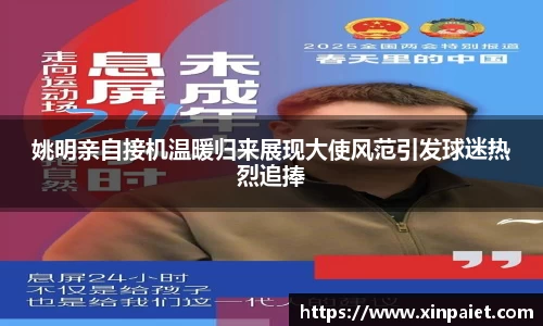 姚明亲自接机温暖归来展现大使风范引发球迷热烈追捧