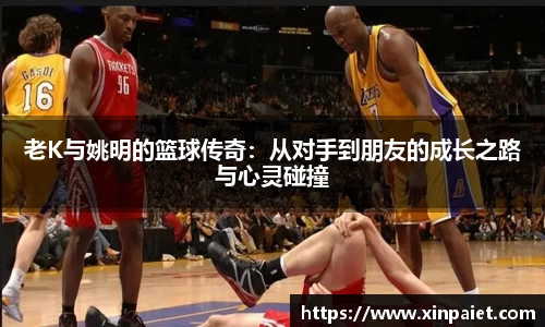 老K与姚明的篮球传奇：从对手到朋友的成长之路与心灵碰撞