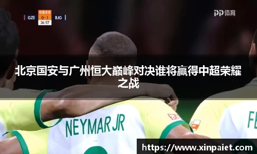 北京国安与广州恒大巅峰对决谁将赢得中超荣耀之战