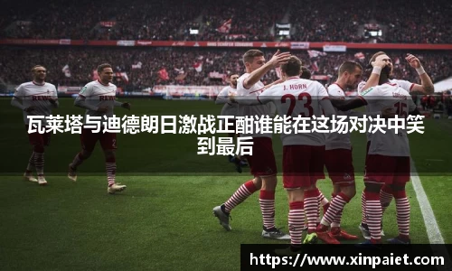 瓦莱塔与迪德朗日激战正酣谁能在这场对决中笑到最后