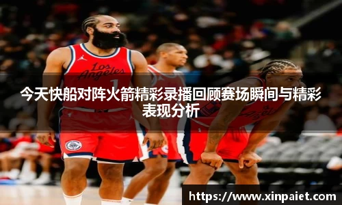今天快船对阵火箭精彩录播回顾赛场瞬间与精彩表现分析
