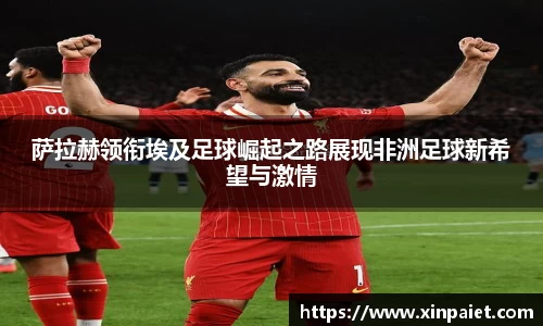 萨拉赫领衔埃及足球崛起之路展现非洲足球新希望与激情