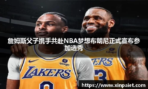 詹姆斯父子携手共赴NBA梦想布朗尼正式宣布参加选秀
