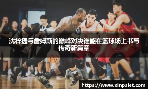 米兰沈梓捷与詹姆斯的巅峰对决谁能在篮球场上书写传奇新篇章